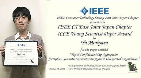 MORIYASU Yu (Okutomi & Tanaka lab.) won IEEE CT East Joint Japan Chapter ICCE Young Scientist Paper Award.